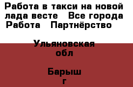 Работа в такси на новой лада весте - Все города Работа » Партнёрство   . Ульяновская обл.,Барыш г.